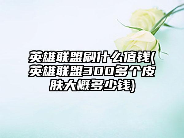英雄联盟刷什么值钱(英雄联盟300多个皮肤大概多少钱)