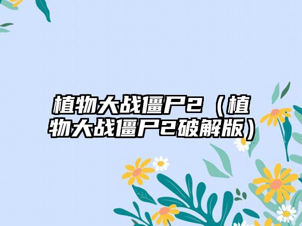 植物大战僵尸2（植物大战僵尸2破解版）