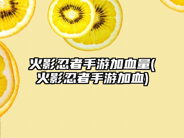 火影忍者手游加血量(火影忍者手游加血)