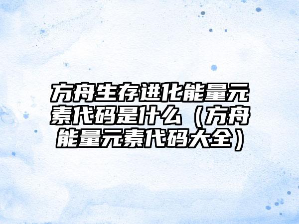 方舟生存进化能量元素代码是什么（方舟能量元素代码大全）