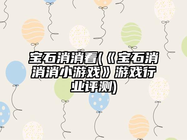 宝石消消看(《宝石消消消小游戏》游戏行业评测)