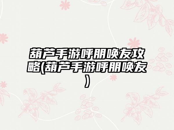 葫芦手游呼朋唤友攻略(葫芦手游呼朋唤友)