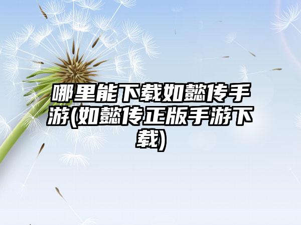 哪里能下载如懿传手游(如懿传正版手游下载)