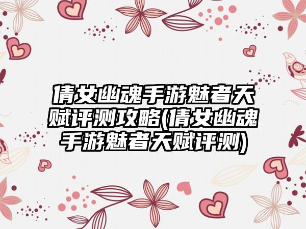 倩女幽魂手游魅者天赋评测攻略(倩女幽魂手游魅者天赋评测)