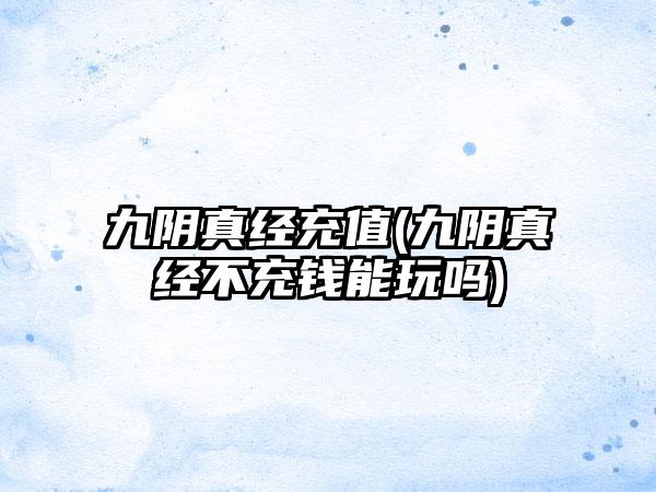 九阴真经充值(九阴真经不充钱能玩吗)