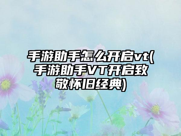 手游助手怎么开启vt(手游助手VT开启致敬怀旧经典)