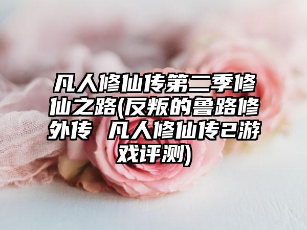凡人修仙传第二季修仙之路(反叛的鲁路修外传 凡人修仙传2游戏评测)