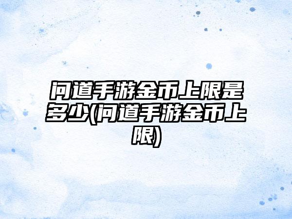 问道手游金币上限是多少(问道手游金币上限)