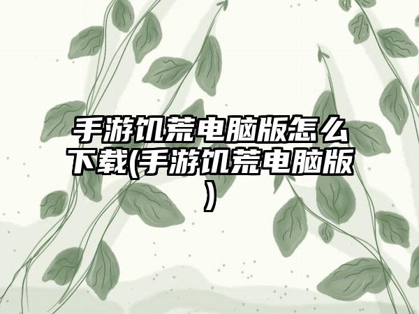 手游饥荒电脑版怎么下载(手游饥荒电脑版)