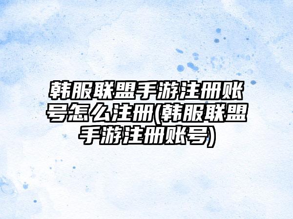 韩服联盟手游注册账号怎么注册(韩服联盟手游注册账号)