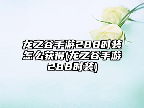 龙之谷手游288时装怎么获得(龙之谷手游288时装)