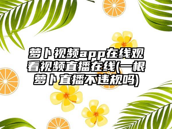 萝卜视频app在线观看视频直播在线(一根萝卜直播不违规吗)
