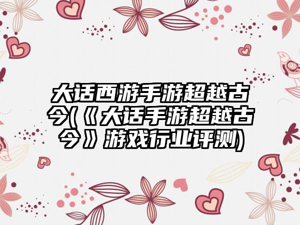 大话西游手游超越古今(《大话手游超越古今》游戏行业评测)