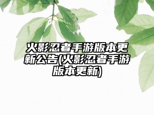 火影忍者手游版本更新公告(火影忍者手游版本更新)