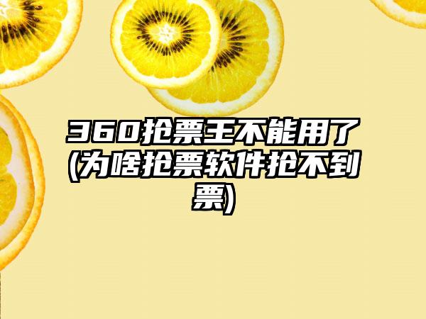 360抢票王不能用了(为啥抢票软件抢不到票)