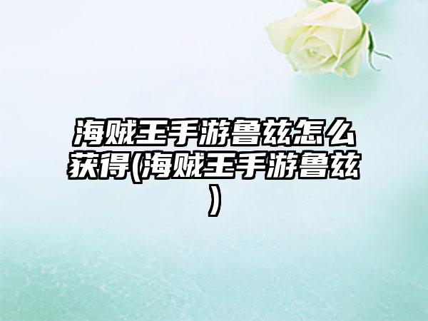 海贼王手游鲁兹怎么获得(海贼王手游鲁兹)