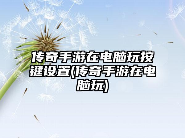 传奇手游在电脑玩按键设置(传奇手游在电脑玩)
