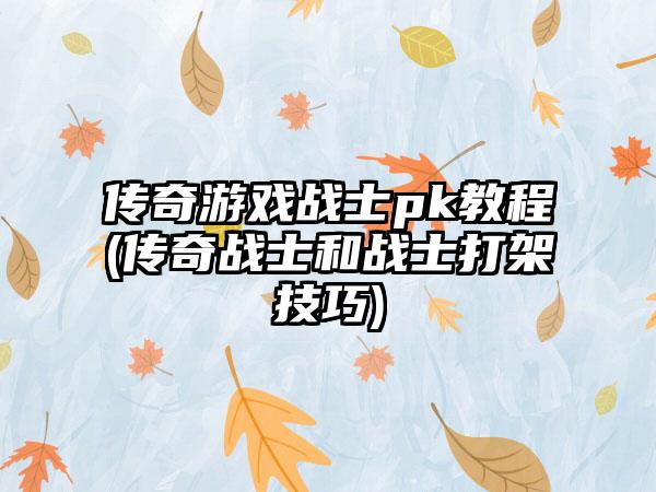 传奇游戏战士pk教程(传奇战士和战士打架技巧)