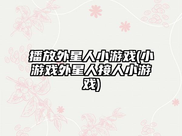 播放外星人小游戏(小游戏外星人接人小游戏)