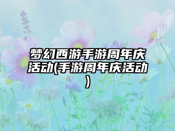 梦幻西游手游周年庆活动(手游周年庆活动)