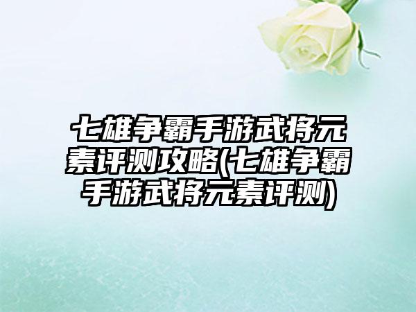 七雄争霸手游武将元素评测攻略(七雄争霸手游武将元素评测)