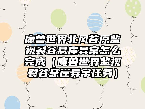 魔兽世界北风苔原监视裂谷悬崖异常怎么完成（魔兽世界监视裂谷悬崖异常任务）