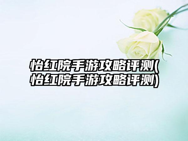 怡红院手游攻略评测(怡红院手游攻略评测)