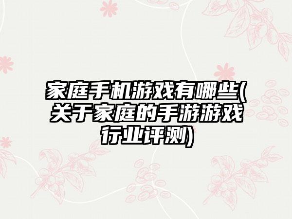 家庭手机游戏有哪些(关于家庭的手游游戏行业评测)