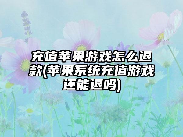 充值苹果游戏怎么退款(苹果系统充值游戏还能退吗)