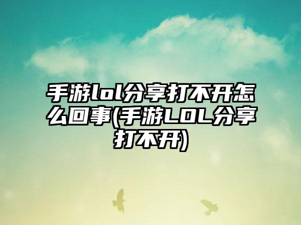 手游lol分享打不开怎么回事(手游LOL分享打不开)