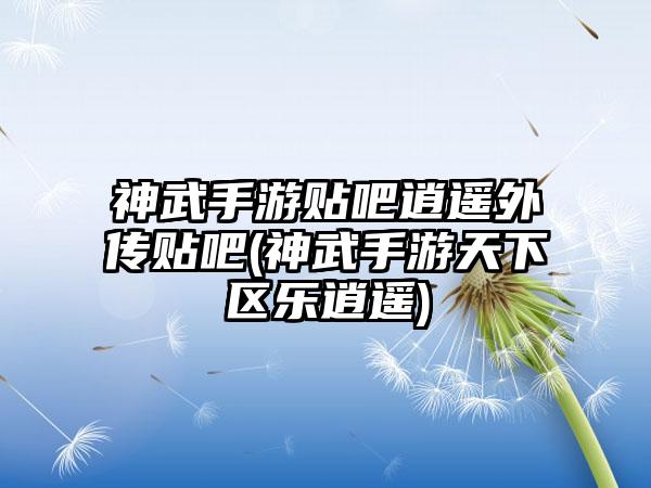 神武手游贴吧逍遥外传贴吧(神武手游天下区乐逍遥)