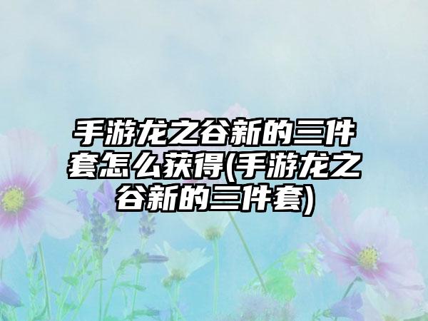 手游龙之谷新的三件套怎么获得(手游龙之谷新的三件套)