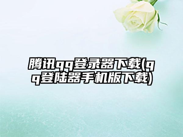 腾讯qq登录器下载(qq登陆器手机版下载)