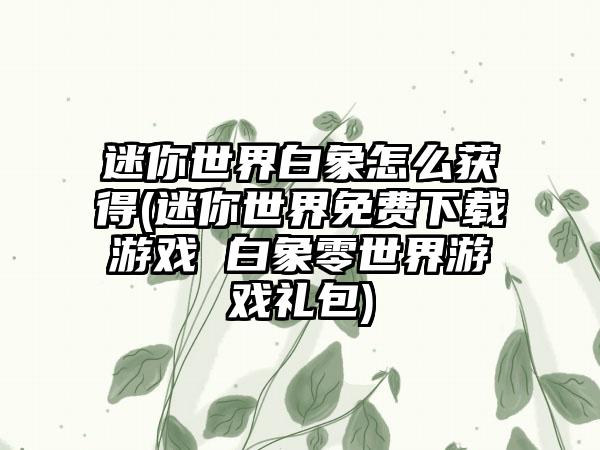 迷你世界白象怎么获得(迷你世界免费下载游戏 白象零世界游戏礼包)