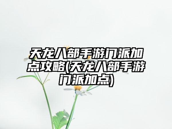 天龙八部手游门派加点攻略(天龙八部手游门派加点)