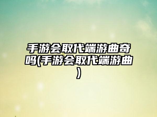 手游会取代端游曲奇吗(手游会取代端游曲)