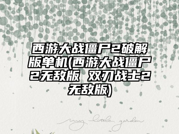 西游大战僵尸2破解版单机(西游大战僵尸2无敌版 双刃战士2无敌版)