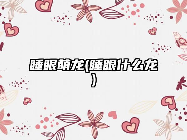 睡眼萌龙(睡眼什么龙)