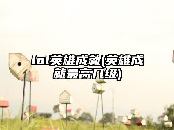 lol英雄成就(英雄成就最高几级)