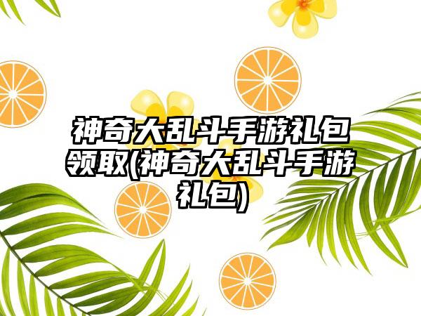 神奇大乱斗手游礼包领取(神奇大乱斗手游礼包)