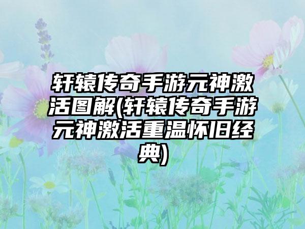 轩辕传奇手游元神激活图解(轩辕传奇手游元神激活重温怀旧经典)
