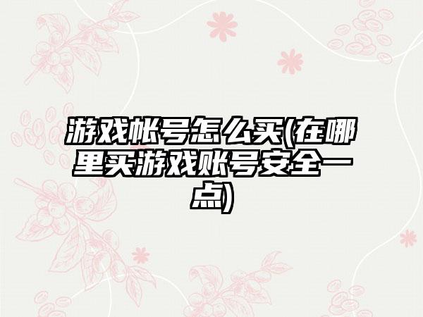 游戏帐号怎么买(在哪里买游戏账号安全一点)