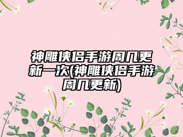 神雕侠侣手游周几更新一次(神雕侠侣手游周几更新)