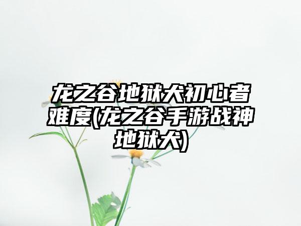 龙之谷地狱犬初心者难度(龙之谷手游战神地狱犬)