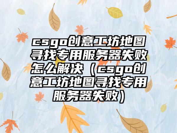 csgo创意工坊地图寻找专用服务器失败怎么解决（csgo创意工坊地图寻找专用服务器失败）