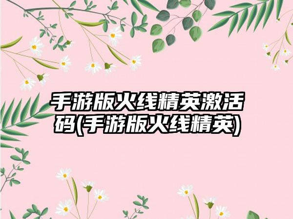 手游版火线精英激活码(手游版火线精英)