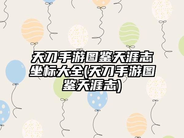 天刀手游图鉴天涯志坐标大全(天刀手游图鉴天涯志)