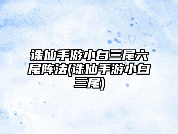 诛仙手游小白三尾六尾阵法(诛仙手游小白三尾)