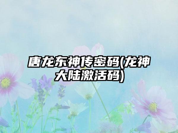 唐龙东神传密码(龙神大陆激活码)