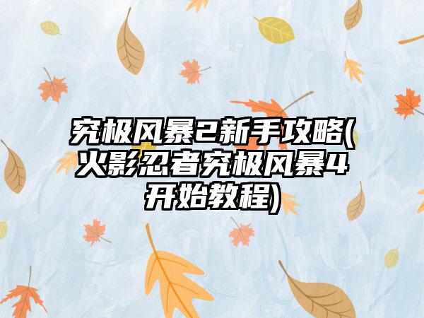 究极风暴2新手攻略(火影忍者究极风暴4开始教程)